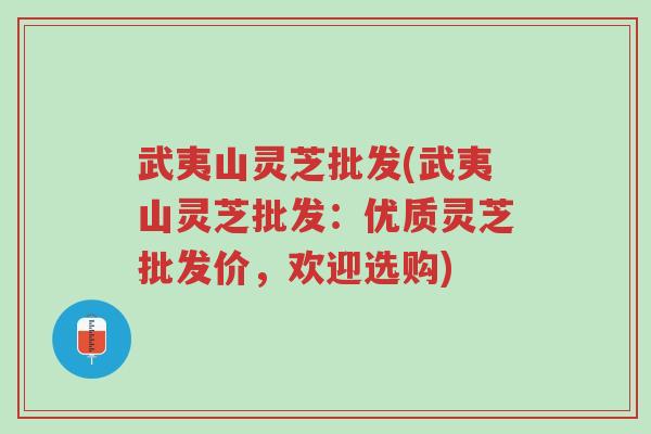 武夷山灵芝批发(武夷山灵芝批发：优质灵芝批发价，欢迎选购)-第1张图片-超越