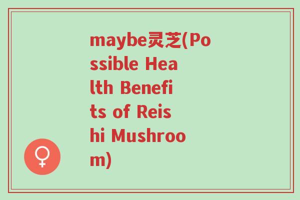 maybe灵芝(Possible Health Benefits of Reishi Mushroom)-第1张图片-超越