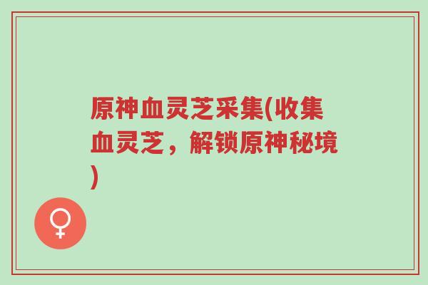 原神血灵芝采集(收集血灵芝,解锁原神秘境)-第1张图片-超越 原神血灵芝采集(收集血灵芝,解锁原神秘境)-第1张图片-超越