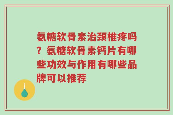 氨糖软骨素治颈椎疼吗?氨糖软骨素钙片有哪些功效与作用有哪些品牌可以推荐-第1张图片-超越 氨糖软骨素治颈椎疼吗?氨糖软骨素钙片有哪些功效与作用有哪些品牌可以推荐-第1张图片-超越