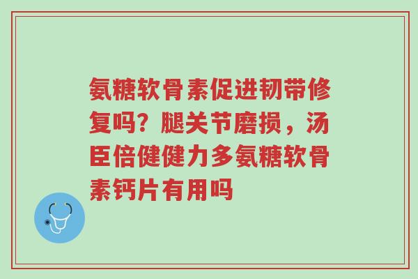 氨糖软骨素促进韧带修复吗?腿关节磨损,汤臣倍健健力多氨糖软骨素钙片有用吗-第1张图片-超越 氨糖软骨素促进韧带修复吗?腿关节磨损,汤臣倍健健力多氨糖软骨素钙片有用吗-第1张图片-超越
