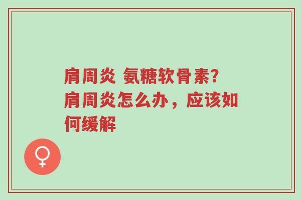 肩周炎 氨糖软骨素?肩周炎怎么办,应该如何缓解-第1张图片-超越 肩周炎 氨糖软骨素?肩周炎怎么办,应该如何缓解-第1张图片-超越