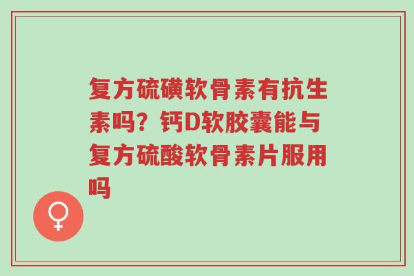 复方硫磺软骨素有抗生素吗?钙D软胶囊能与复方硫酸软骨素片服用吗-第1张图片-超越 复方硫磺软骨素有抗生素吗?钙D软胶囊能与复方硫酸软骨素片服用吗-第1张图片-超越