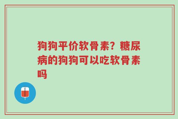 狗狗平价软骨素？糖尿病的狗狗可以吃软骨素吗-第1张图片-超越