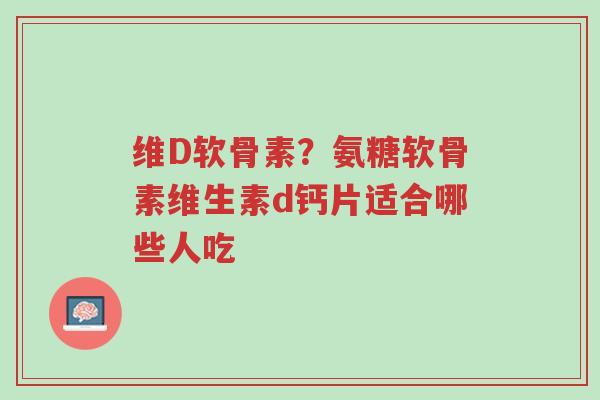 维D软骨素?氨糖软骨素维生素d钙片适合哪些人吃-第1张图片-超越 维D软骨素?氨糖软骨素维生素d钙片适合哪些人吃-第1张图片-超越
