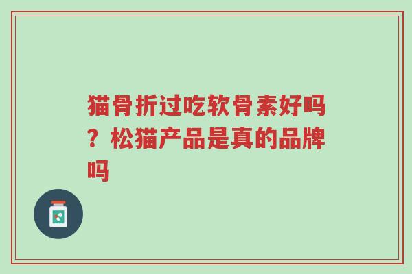 猫骨折过吃软骨素好吗?松猫产品是真的品牌吗-第1张图片-超越 猫骨折过吃软骨素好吗?松猫产品是真的品牌吗-第1张图片-超越