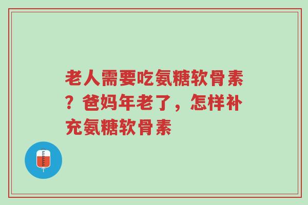 老人需要吃氨糖软骨素?爸妈年老了,怎样补充氨糖软骨素-第1张图片-超越 老人需要吃氨糖软骨素?爸妈年老了,怎样补充氨糖软骨素-第1张图片-超越