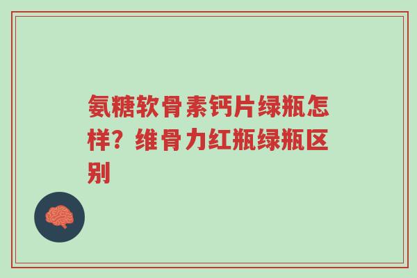 氨糖软骨素钙片绿瓶怎样?维骨力红瓶绿瓶区别-第1张图片-超越 氨糖软骨素钙片绿瓶怎样?维骨力红瓶绿瓶区别-第1张图片-超越