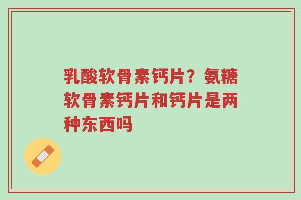 乳酸软骨素钙片?氨糖软骨素钙片和钙片是两种东西吗-第1张图片-超越 乳酸软骨素钙片?氨糖软骨素钙片和钙片是两种东西吗-第1张图片-超越