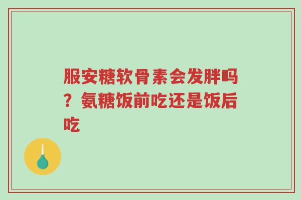 服安糖软骨素会发胖吗?氨糖饭前吃还是饭后吃-第1张图片-超越 服安糖软骨素会发胖吗?氨糖饭前吃还是饭后吃-第1张图片-超越