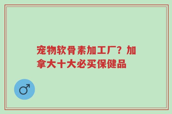 宠物软骨素加工厂?加拿大十大必买保健品-第1张图片-超越 宠物软骨素加工厂?加拿大十大必买保健品-第1张图片-超越