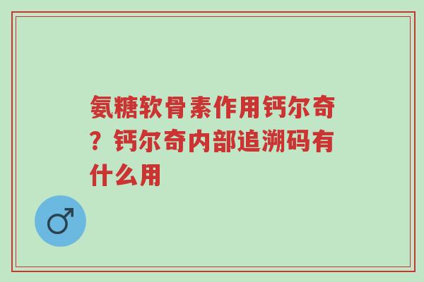 氨糖软骨素作用钙尔奇?钙尔奇内部追溯码有什么用-第1张图片-超越 氨糖软骨素作用钙尔奇?钙尔奇内部追溯码有什么用-第1张图片-超越