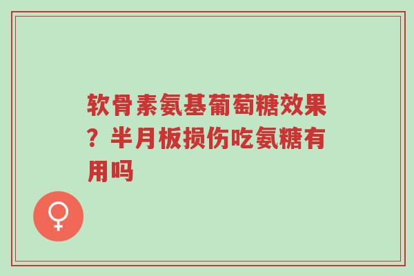 软骨素氨基葡萄糖效果?半月板损伤吃氨糖有用吗-第1张图片-超越 软骨素氨基葡萄糖效果?半月板损伤吃氨糖有用吗-第1张图片-超越