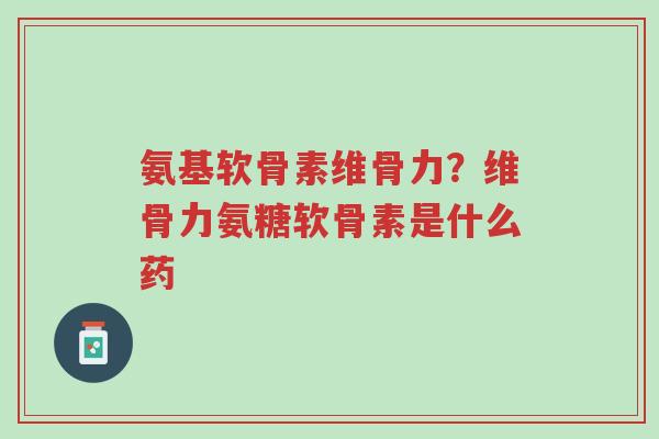 氨基软骨素维骨力?维骨力氨糖软骨素是什么药-第1张图片-超越 氨基软骨素维骨力?维骨力氨糖软骨素是什么药-第1张图片-超越