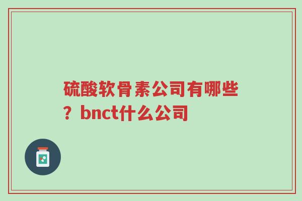 硫酸软骨素公司有哪些?bnct什么公司-第1张图片-超越 硫酸软骨素公司有哪些?bnct什么公司-第1张图片-超越