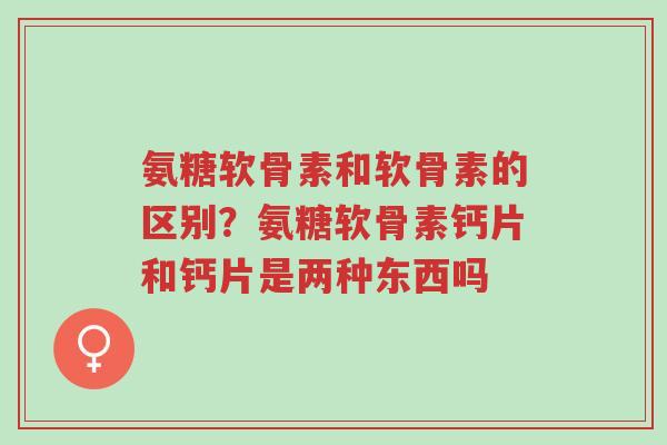氨糖软骨素和软骨素的区别?氨糖软骨素钙片和钙片是两种东西吗-第1张图片-超越 氨糖软骨素和软骨素的区别?氨糖软骨素钙片和钙片是两种东西吗-第1张图片-超越