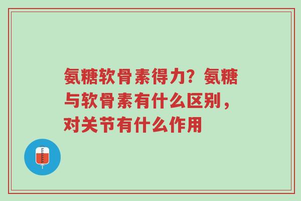 氨糖软骨素得力?氨糖与软骨素有什么区别,对关节有什么作用-第1张图片-超越 氨糖软骨素得力?氨糖与软骨素有什么区别,对关节有什么作用-第1张图片-超越