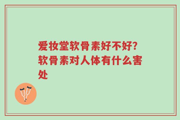 爱妆堂软骨素好不好?软骨素对人体有什么害处-第1张图片-超越 爱妆堂软骨素好不好?软骨素对人体有什么害处-第1张图片-超越