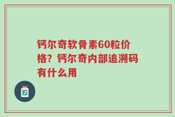 钙尔奇软骨素60粒价格?钙尔奇内部追溯码有什么用-第1张图片-超越 钙尔奇软骨素60粒价格?钙尔奇内部追溯码有什么用-第1张图片-超越