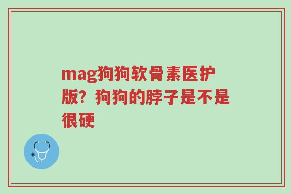 mag狗狗软骨素医护版?狗狗的脖子是不是很硬-第1张图片-超越 mag狗狗软骨素医护版?狗狗的脖子是不是很硬-第1张图片-超越