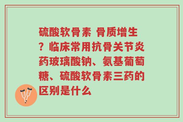 硫酸软骨素 骨质增生?临床常用抗骨关节炎药玻璃酸钠、氨基葡萄糖、硫酸软骨素三药的区别是什么-第1张图片-超越 硫酸软骨素 骨质增生?临床常用抗骨关节炎药玻璃酸钠、氨基葡萄糖、硫酸软骨素三药的区别是什么-第1张图片-超越