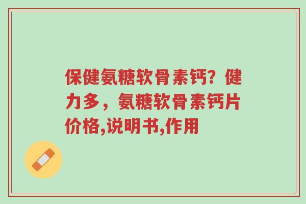 保健氨糖软骨素钙?健力多,氨糖软骨素钙片价格,说明书,作用-第1张图片-超越 保健氨糖软骨素钙?健力多,氨糖软骨素钙片价格,说明书,作用-第1张图片-超越