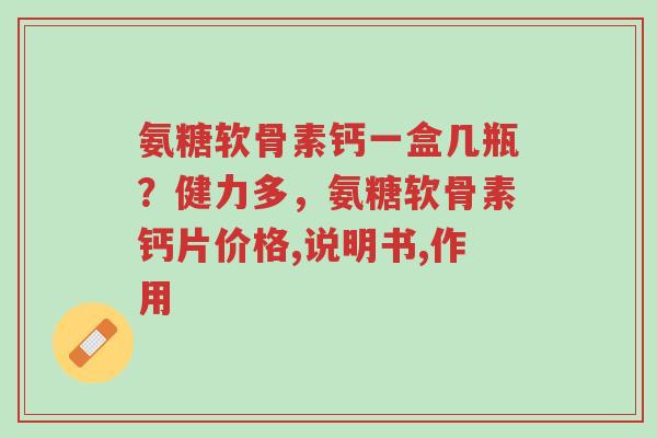 氨糖软骨素钙一盒几瓶?健力多,氨糖软骨素钙片价格,说明书,作用-第1张图片-超越 氨糖软骨素钙一盒几瓶?健力多,氨糖软骨素钙片价格,说明书,作用-第1张图片-超越