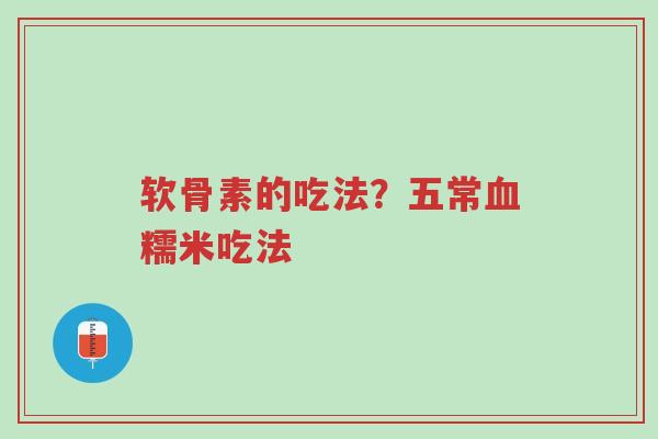 软骨素的吃法?五常血糯米吃法-第1张图片-超越 软骨素的吃法?五常血糯米吃法-第1张图片-超越