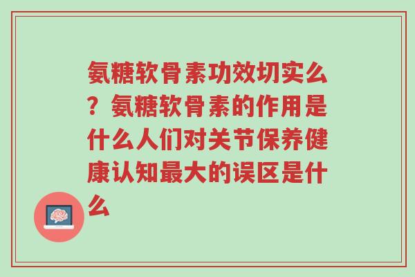 氨糖软骨素功效切实么?氨糖软骨素的作用是什么人们对关节保养健康认知最大的误区是什么-第1张图片-超越 氨糖软骨素功效切实么?氨糖软骨素的作用是什么人们对关节保养健康认知最大的误区是什么-第1张图片-超越