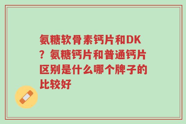 氨糖软骨素钙片和DK?氨糖钙片和普通钙片区别是什么哪个牌子的比较好-第1张图片-超越 氨糖软骨素钙片和DK?氨糖钙片和普通钙片区别是什么哪个牌子的比较好-第1张图片-超越