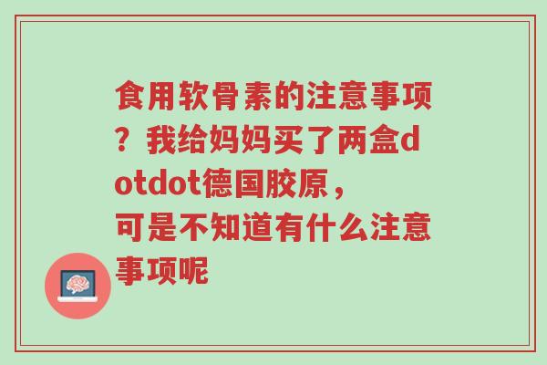 食用软骨素的注意事项?我给妈妈买了两盒dotdot德国胶原,可是不知道有什么注意事项呢-第1张图片-超越 食用软骨素的注意事项?我给妈妈买了两盒dotdot德国胶原,可是不知道有什么注意事项呢-第1张图片-超越