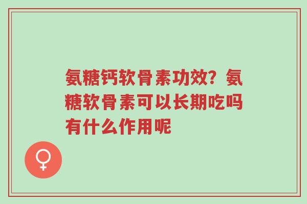氨糖钙软骨素功效?氨糖软骨素可以长期吃吗有什么作用呢-第1张图片-超越 氨糖钙软骨素功效?氨糖软骨素可以长期吃吗有什么作用呢-第1张图片-超越