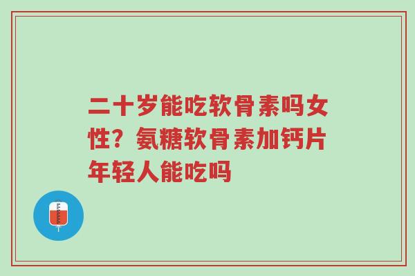 二十岁能吃软骨素吗女性?氨糖软骨素加钙片年轻人能吃吗-第1张图片-超越 二十岁能吃软骨素吗女性?氨糖软骨素加钙片年轻人能吃吗-第1张图片-超越
