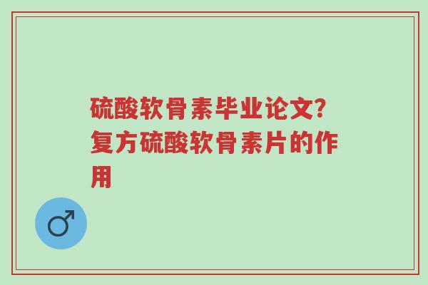 硫酸软骨素毕业论文?复方硫酸软骨素片的作用-第1张图片-超越 硫酸软骨素毕业论文?复方硫酸软骨素片的作用-第1张图片-超越