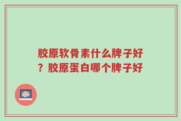 胶原软骨素什么牌子好？胶原蛋白哪个牌子好-第1张图片-超越