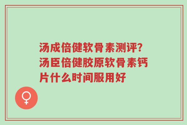 汤成倍健软骨素测评?汤臣倍健胶原软骨素钙片什么时间服用好-第1张图片-超越 汤成倍健软骨素测评?汤臣倍健胶原软骨素钙片什么时间服用好-第1张图片-超越