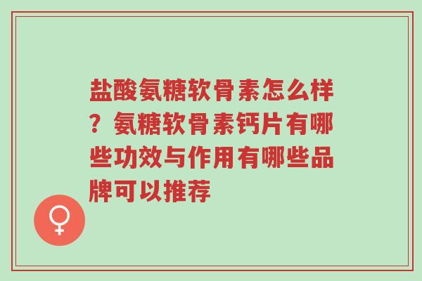 盐酸氨糖软骨素怎么样?氨糖软骨素钙片有哪些功效与作用有哪些品牌可以推荐-第1张图片-超越 盐酸氨糖软骨素怎么样?氨糖软骨素钙片有哪些功效与作用有哪些品牌可以推荐-第1张图片-超越