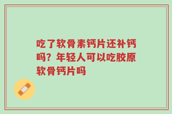 吃了软骨素钙片还补钙吗?年轻人可以吃胶原软骨钙片吗-第1张图片-超越 吃了软骨素钙片还补钙吗?年轻人可以吃胶原软骨钙片吗-第1张图片-超越