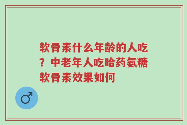 软骨素什么年龄的人吃?中老年人吃哈药氨糖软骨素效果如何-第1张图片-超越 软骨素什么年龄的人吃?中老年人吃哈药氨糖软骨素效果如何-第1张图片-超越