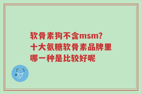 软骨素狗不含msm?十大氨糖软骨素品牌里哪一种是比较好呢-第1张图片-超越 软骨素狗不含msm?十大氨糖软骨素品牌里哪一种是比较好呢-第1张图片-超越