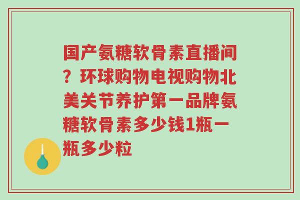 国产氨糖软骨素直播间?环球购物电视购物北美关节养护第一品牌氨糖软骨素多少钱1瓶一瓶多少粒-第1张图片-超越 国产氨糖软骨素直播间?环球购物电视购物北美关节养护第一品牌氨糖软骨素多少钱1瓶一瓶多少粒-第1张图片-超越