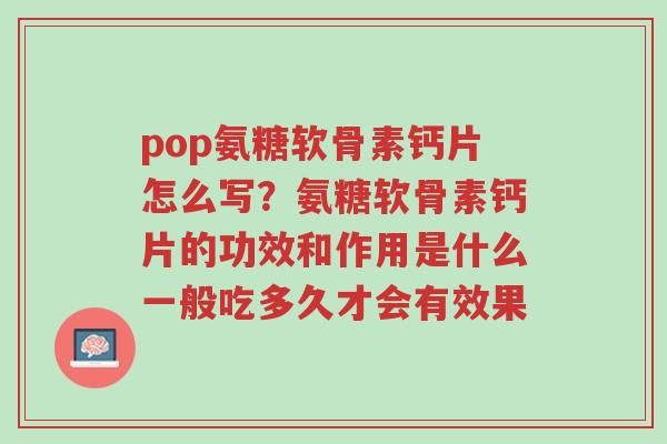 pop氨糖软骨素钙片怎么写?氨糖软骨素钙片的功效和作用是什么一般吃多久才会有效果-第1张图片-超越 pop氨糖软骨素钙片怎么写?氨糖软骨素钙片的功效和作用是什么一般吃多久才会有效果-第1张图片-超越