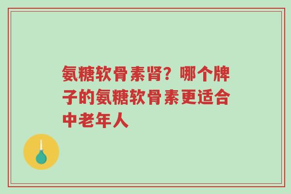 氨糖软骨素肾?哪个牌子的氨糖软骨素更适合中老年人-第1张图片-超越 氨糖软骨素肾?哪个牌子的氨糖软骨素更适合中老年人-第1张图片-超越