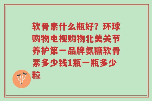 软骨素什么瓶好?环球购物电视购物北美关节养护第一品牌氨糖软骨素多少钱1瓶一瓶多少粒-第1张图片-超越 软骨素什么瓶好?环球购物电视购物北美关节养护第一品牌氨糖软骨素多少钱1瓶一瓶多少粒-第1张图片-超越