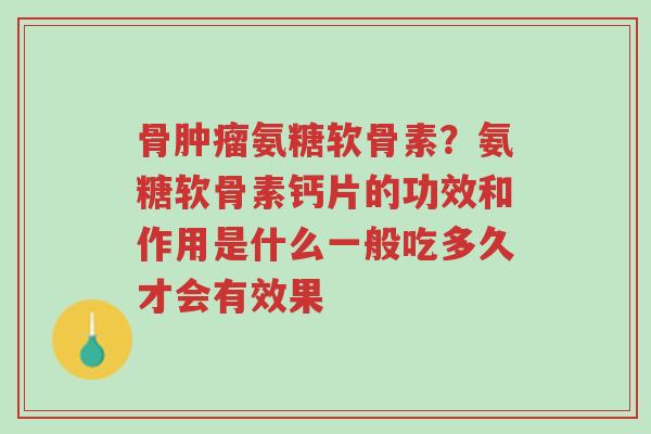 骨肿瘤氨糖软骨素?氨糖软骨素钙片的功效和作用是什么一般吃多久才会有效果-第1张图片-超越 骨肿瘤氨糖软骨素?氨糖软骨素钙片的功效和作用是什么一般吃多久才会有效果-第1张图片-超越