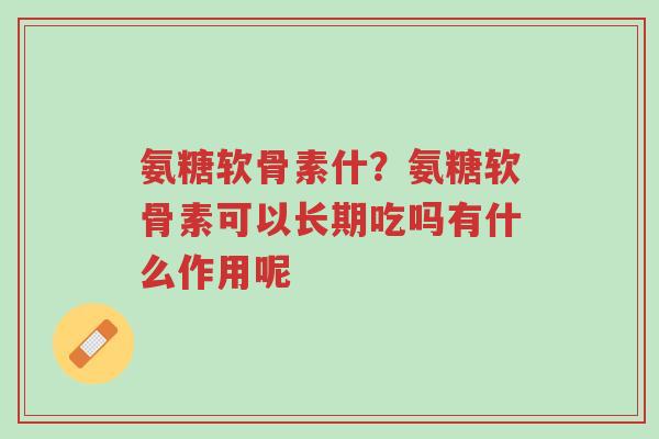 氨糖软骨素什？氨糖软骨素可以长期吃吗有什么作用呢-第1张图片-超越