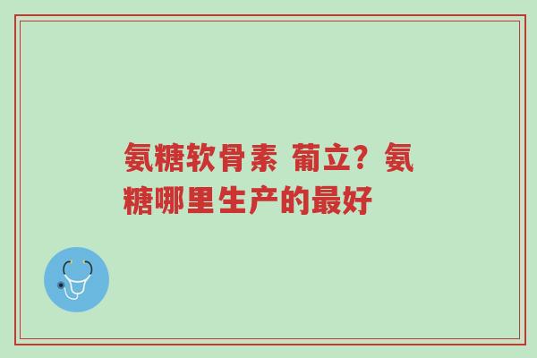 氨糖软骨素 葡立?氨糖哪里生产的最好-第1张图片-超越 氨糖软骨素 葡立?氨糖哪里生产的最好-第1张图片-超越