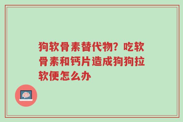 狗软骨素替代物？吃软骨素和钙片造成狗狗拉软便怎么办-第1张图片-超越
