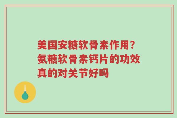 美国安糖软骨素作用?氨糖软骨素钙片的功效真的对关节好吗-第1张图片-超越 美国安糖软骨素作用?氨糖软骨素钙片的功效真的对关节好吗-第1张图片-超越