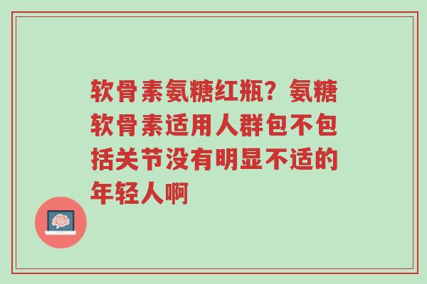软骨素氨糖红瓶?氨糖软骨素适用人群包不包括关节没有明显不适的年轻人啊-第1张图片-超越 软骨素氨糖红瓶?氨糖软骨素适用人群包不包括关节没有明显不适的年轻人啊-第1张图片-超越